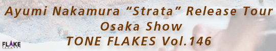 Ayumi Nakamura “Strata” Release Tour Osaka Show, TONE FLAKES Vol.146