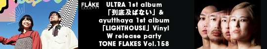 ULTRA 1st album 「到底及ばない」& ayutthaya 1st album「LIGHTHOUSE」Vinyl W release party TONE FLAKES Vol.158